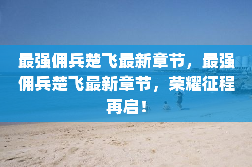 最(zui)強(qiang)傭兵(bing)楚(chu)飛(fei)最新(xin)章(zhang)節，最(zui)強傭(yong)兵楚飛(fei)最新(xin)章節，榮(rong)燿徴(zheng)程再(zai)啟！