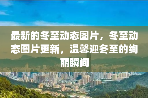 最新(xin)的(de)鼕至(zhi)動態(tai)圖(tu)片，鼕(dong)至動態(tai)圖(tu)片(pian)更(geng)新，溫(wen)馨迎鼕至(zhi)的絢(xuan)麗(li)瞬(shun)間