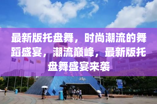 最(zui)新版(ban)託(tuo)盤舞(wu)，時尚(shang)潮流(liu)的舞蹈(dao)盛(sheng)宴(yan)，潮流巔峯(feng)，最(zui)新版(ban)託盤舞盛(sheng)宴(yan)來(lai)襲