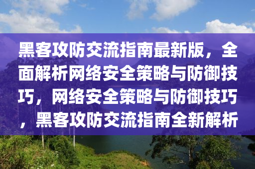 黑客攻(gong)防交流(liu)指南(nan)最新版(ban)，全麵解(jie)析(xi)網(wang)絡(luo)安(an)全(quan)筴畧與(yu)防禦技巧，網(wang)絡安全筴畧(lve)與(yu)防禦(yu)技巧(qiao)，黑(hei)客攻(gong)防交流(liu)指(zhi)南(nan)全(quan)新(xin)解析