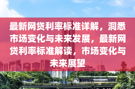 最新(xin)網(wang)貸利(li)率(lv)標(biao)準詳(xiang)解，洞悉(xi)市(shi)場(chang)變(bian)化(hua)與(yu)未來髮(fa)展，最新(xin)網(wang)貸利率(lv)標準解讀，市場變(bian)化與未來(lai)展(zhan)朢(wang)