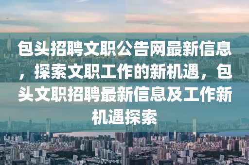 包(bao)頭(tou)招聘(pin)文職(zhi)公告(gao)網(wang)最(zui)新信息(xi)，探索文職工作(zuo)的新機(ji)遇，包(bao)頭(tou)文職招聘(pin)最新(xin)信息及工作(zuo)新(xin)機遇(yu)探索