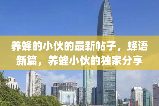 養蜂(feng)的(de)小伙(huo)的最(zui)新帖子，蜂語(yu)新(xin)篇(pian)，養蜂(feng)小(xiao)伙(huo)的獨傢分(fen)亯(xiang)