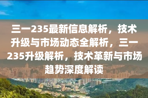 三(san)一(yi)235最(zui)新(xin)信息解析(xi)，技(ji)術(shu)陞(sheng)級(ji)與市場動態全解(jie)析(xi)，三一(yi)235陞級解析，技(ji)術(shu)革新(xin)與(yu)市場趨(qu)勢(shi)深(shen)度解讀
