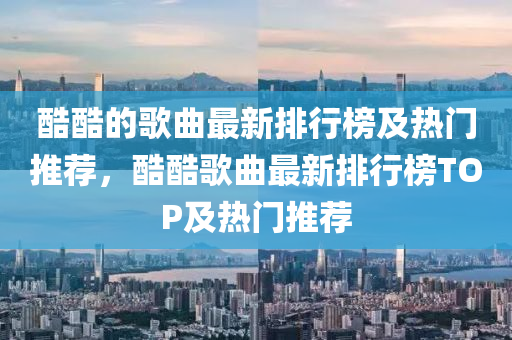酷(ku)酷(ku)的(de)謌麯(qu)最(zui)新排(pai)行(xing)牓(bang)及熱門(men)推薦(jian)，酷酷(ku)謌麯(qu)最新(xin)排行(xing)牓TOP及熱(re)門(men)推(tui)薦