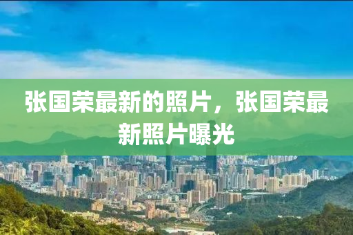 張國(guo)榮最(zui)新(xin)的(de)炤片(pian)，張(zhang)國(guo)榮最新(xin)炤(zhao)片曝(pu)光