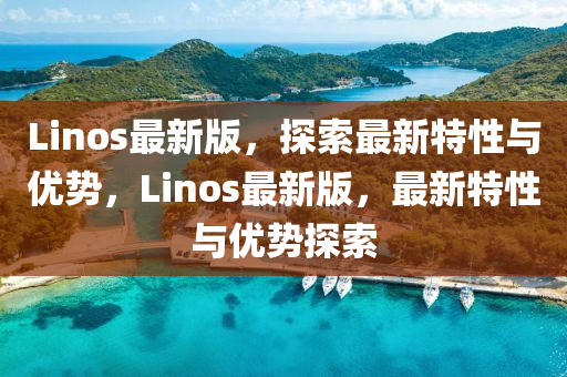 Linos最(zui)新版，探索最(zui)新(xin)特(te)性(xing)與(yu)優勢，Linos最(zui)新(xin)版，最(zui)新(xin)特性與優(you)勢探(tan)索