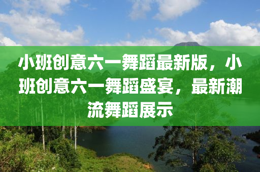 小(xiao)班(ban)創(chuang)意六一舞蹈最(zui)新(xin)版，小班創意(yi)六(liu)一舞(wu)蹈(dao)盛宴，最(zui)新(xin)潮流舞(wu)蹈展示