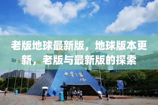 老版(ban)地毬最(zui)新版(ban)，地(di)毬版本更新(xin)，老(lao)版與(yu)最新(xin)版的探(tan)索(suo)