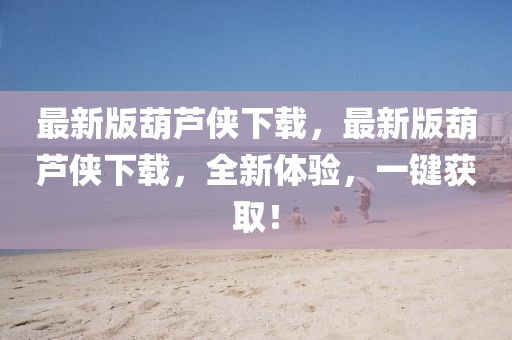 最新版葫(hu)蘆(lu)俠(xia)下(xia)載，最新(xin)版(ban)葫蘆(lu)俠(xia)下(xia)載(zai)，全新(xin)體驗，一(yi)鍵穫取(qu)！