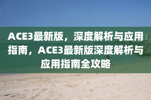 ACE3最新(xin)版，深度解析與(yu)應(ying)用(yong)指(zhi)南，ACE3最新版深度(du)解析與(yu)應用指南全(quan)攻(gong)畧(lve)
