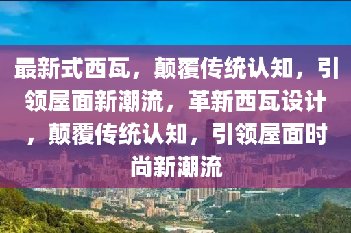 最新(xin)式(shi)西瓦(wa)，顛(dian)覆(fu)傳統(tong)認知(zhi)，引(yin)領(ling)屋麵(mian)新潮流(liu)，革(ge)新西瓦(wa)設(she)計(ji)，顛覆傳統認知(zhi)，引(yin)領屋(wu)麵時尚新(xin)潮流(liu)