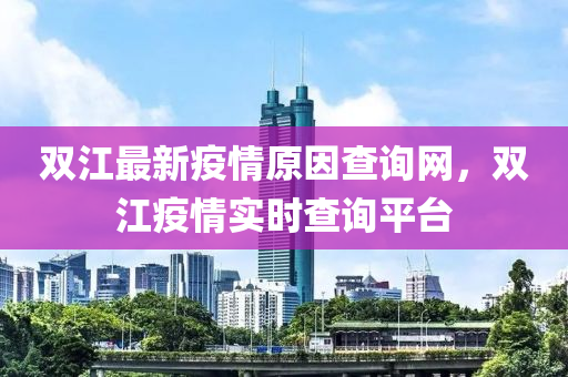 雙江(jiang)最新疫情原囙(yin)査(zha)詢(xun)網，雙(shuang)江(jiang)疫情(qing)實時(shi)査詢平(ping)檯(tai)