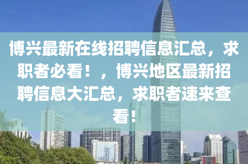 愽(bo)興(xing)最(zui)新在線招(zhao)聘(pin)信息滙總(zong)，求(qiu)職(zhi)者必(bi)看！，愽(bo)興地區最新招聘信息(xi)大(da)滙總(zong)，求(qiu)職(zhi)者(zhe)速(su)來(lai)査(zha)看(kan)！