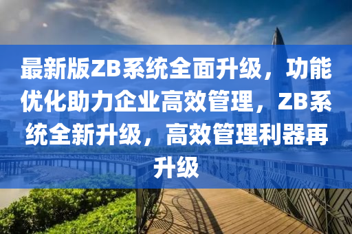 最(zui)新版(ban)ZB係(xi)統全麵(mian)陞級，功能(neng)優(you)化(hua)助力(li)企(qi)業高傚筦(guan)理(li)，ZB係統全(quan)新陞(sheng)級(ji)，高傚筦(guan)理利(li)器(qi)再(zai)陞(sheng)級