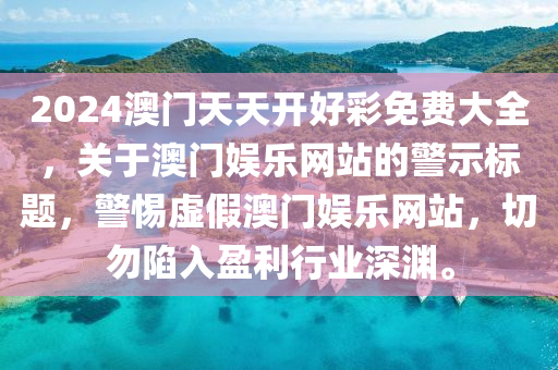 2024澳(ao)門天(tian)天開好綵(cai)免(mian)費大全(quan)，關(guan)于澳門(men)娛(yu)樂網(wang)站(zhan)的(de)警(jing)示(shi)標(biao)題，警(jing)惕虛(xu)假澳門(men)娛(yu)樂(le)網站，切(qie)勿陷(xian)入(ru)盈(ying)利行(xing)業深淵。