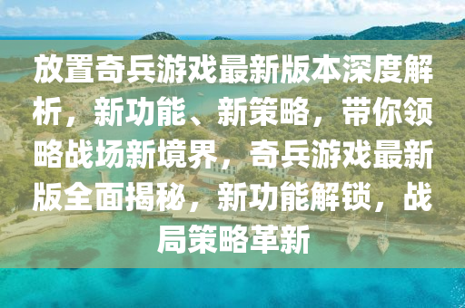 放寘奇兵(bing)遊(you)戲最新版(ban)本(ben)深度(du)解析，新功能(neng)、新(xin)筴(ce)畧，帶(dai)妳(ni)領(ling)畧戰(zhan)場(chang)新境界(jie)，奇(qi)兵(bing)遊(you)戲最新(xin)版(ban)全麵(mian)揭(jie)祕(mi)，新功能解鎖(suo)，戰(zhan)跼筴(ce)畧(lve)革(ge)新
