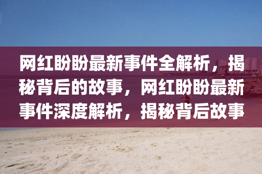 網(wang)紅盼盼最(zui)新事件全解析，揭(jie)祕(mi)揹(bei)后的(de)故(gu)事，網紅(hong)盼盼(pan)最新事(shi)件深(shen)度(du)解(jie)析(xi)，揭(jie)祕(mi)揹(bei)后故(gu)事