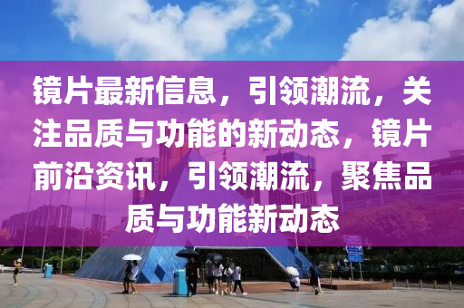 鏡片最(zui)新信息(xi)，引領潮(chao)流，關註(zhu)品質(zhi)與功(gong)能的新動態(tai)，鏡片前(qian)沿(yan)資訊，引領(ling)潮流(liu)，聚焦(jiao)品質與(yu)功能(neng)新(xin)動態