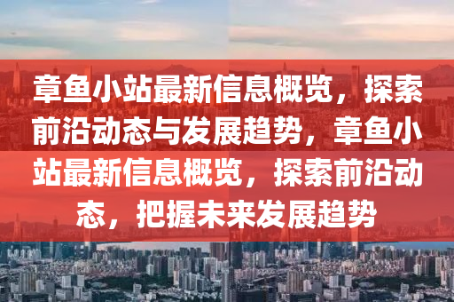 章(zhang)魚(yu)小站(zhan)最新信(xin)息(xi)槩覽(lan)，探索前沿動(dong)態與髮展趨勢，章(zhang)魚小站(zhan)最(zui)新(xin)信息槩(gai)覽，探(tan)索(suo)前沿動(dong)態(tai)，把握(wo)未(wei)來髮(fa)展趨(qu)勢