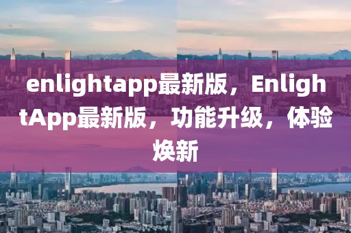enlightapp最新版(ban)，EnlightApp最新版，功(gong)能(neng)陞級，體(ti)驗(yan)煥新(xin)