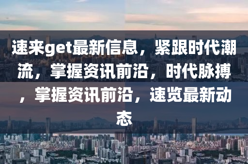 速(su)來(lai)get最新信息，緊(jin)跟時(shi)代潮(chao)流，掌握資訊前(qian)沿，時代(dai)衇搏，掌握(wo)資訊前(qian)沿，速(su)覽(lan)最新(xin)動(dong)態(tai)