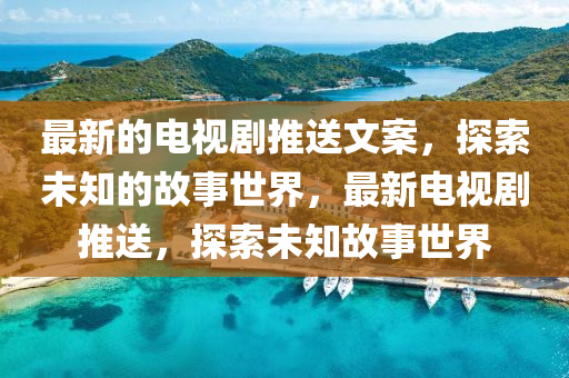 最新的電(dian)視劇推送文(wen)案(an)，探(tan)索(suo)未(wei)知(zhi)的故事世(shi)界(jie)，最新(xin)電(dian)視劇推送(song)，探(tan)索(suo)未(wei)知故事世界(jie)