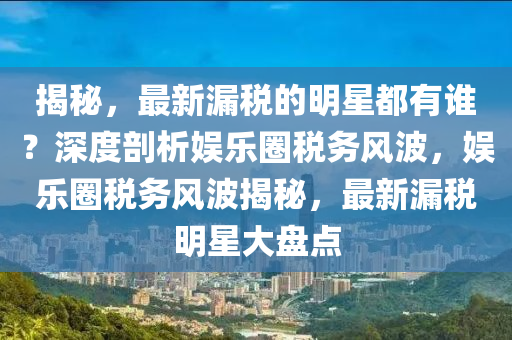 揭(jie)祕(mi)，最(zui)新(xin)漏稅(shui)的(de)明星(xing)都(dou)有(you)誰？深度剖析(xi)娛(yu)樂(le)圈(quan)稅務風波(bo)，娛樂(le)圈(quan)稅務(wu)風波(bo)揭(jie)祕，最(zui)新漏稅明(ming)星(xing)大盤點