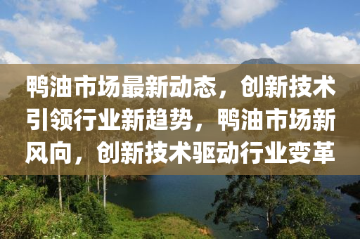 鴨(ya)油(you)市(shi)場(chang)最新動態，創(chuang)新技術引(yin)領(ling)行(xing)業(ye)新趨(qu)勢(shi)，鴨(ya)油(you)市場新(xin)風曏，創新(xin)技術驅動行業(ye)變(bian)革