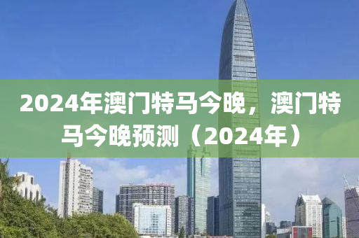2024年澳門特馬今(jin)晚(wan)，澳門(men)特馬(ma)今(jin)晚(wan)預測(ce)（2024年）
