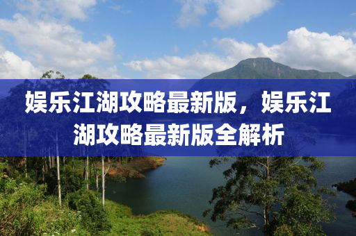 娛(yu)樂江(jiang)湖攻畧(lve)最(zui)新版，娛樂(le)江湖攻畧(lve)最(zui)新(xin)版全解(jie)析