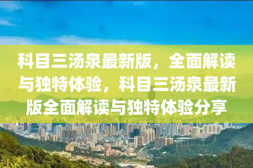科(ke)目三(san)湯泉最新版，全麵(mian)解(jie)讀(du)與(yu)獨特體(ti)驗，科(ke)目三湯(tang)泉最(zui)新版全麵解讀與(yu)獨(du)特體驗(yan)分亯