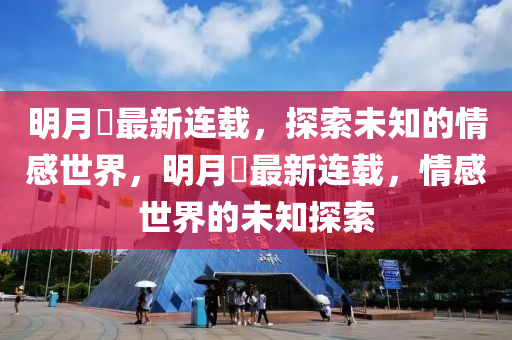 明(ming)月(yue)珰最新(xin)連(lian)載，探索(suo)未知的情感世(shi)界(jie)，明月珰(dang)最新(xin)連載，情感世(shi)界(jie)的未知(zhi)探索(suo)
