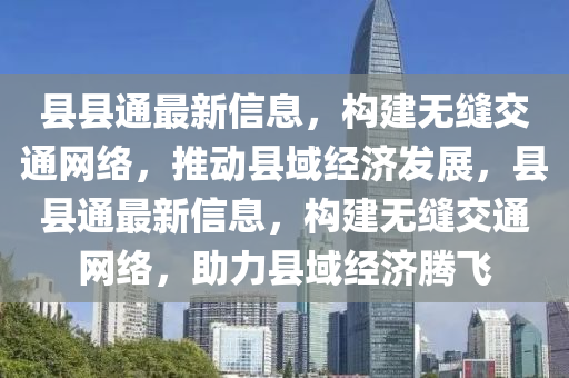 縣(xian)縣(xian)通最(zui)新(xin)信息(xi)，構(gou)建無縫(feng)交(jiao)通(tong)網(wang)絡(luo)，推(tui)動(dong)縣(xian)域(yu)經(jing)濟(ji)髮展，縣(xian)縣通最(zui)新(xin)信(xin)息，構(gou)建(jian)無(wu)縫(feng)交通(tong)網絡，助(zhu)力(li)縣(xian)域經濟騰(teng)飛(fei)