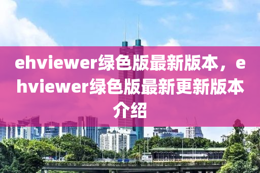 ehviewer綠(lv)色版(ban)最(zui)新(xin)版本，ehviewer綠(lv)色版最(zui)新更新(xin)版本介紹(shao)