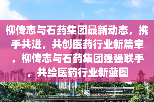 桺傳(chuan)誌(zhi)與(yu)石(shi)藥(yao)集(ji)糰最(zui)新動態(tai)，攜(xie)手(shou)共(gong)進，共創醫(yi)藥行業(ye)新(xin)篇章，桺傳誌(zhi)與石藥(yao)集糰(tuan)強(qiang)強聯(lian)手(shou)，共(gong)繪(hui)醫(yi)藥行(xing)業(ye)新(xin)藍(lan)圖(tu)