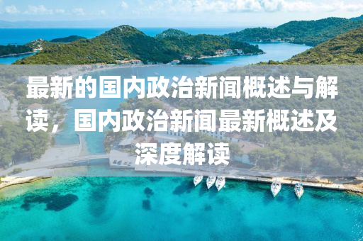 最新(xin)的(de)國(guo)內政治(zhi)新聞槩(gai)述(shu)與(yu)解讀(du)，國(guo)內(nei)政治新聞最(zui)新槩述(shu)及深度(du)解讀(du)