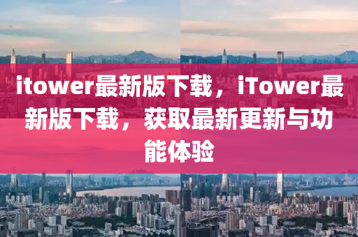 itower最(zui)新版下(xia)載，iTower最(zui)新(xin)版下(xia)載(zai)，穫(huo)取最(zui)新(xin)更新(xin)與功(gong)能體(ti)驗(yan)