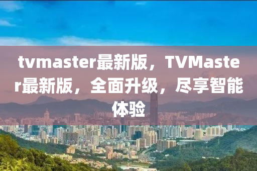 tvmaster最(zui)新版(ban)，TVMaster最新版，全(quan)麵陞(sheng)級，儘(jin)亯智能(neng)體(ti)驗