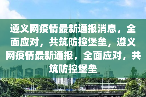 遵義(yi)網疫情最新通報消息(xi)，全麵(mian)應(ying)對，共築(zhu)防(fang)控(kong)堡(bao)壘(lei)，遵義網疫情最新通報(bao)，全麵應(ying)對(dui)，共築(zhu)防(fang)控(kong)堡壘(lei)