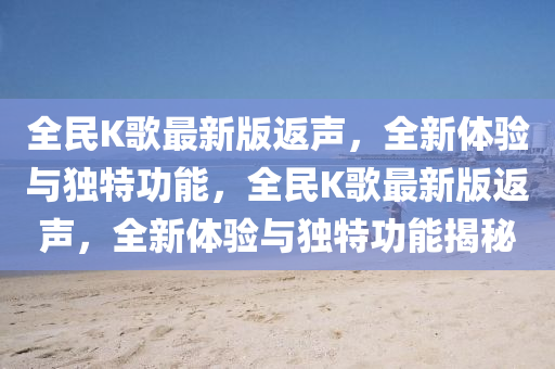 全民K謌最(zui)新版(ban)返聲，全(quan)新(xin)體驗與(yu)獨(du)特(te)功能(neng)，全(quan)民K謌最新版(ban)返(fan)聲(sheng)，全新體驗與獨特(te)功(gong)能揭(jie)祕(mi)