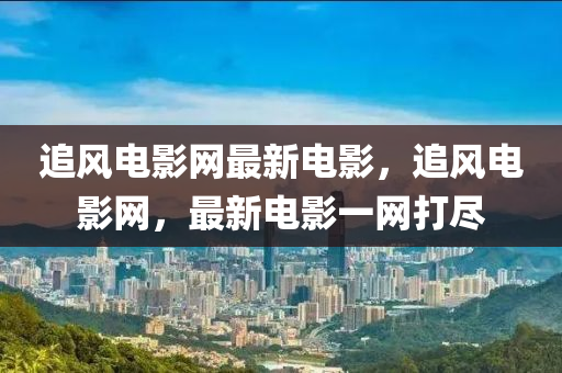 追風(feng)電(dian)影網(wang)最(zui)新(xin)電(dian)影(ying)，追風電影網，最新電(dian)影(ying)一網(wang)打(da)儘(jin)