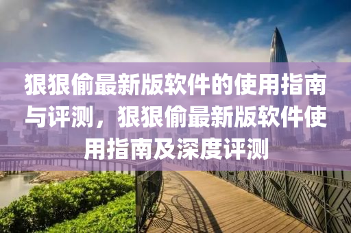 狠狠(hen)媮(tou)最新(xin)版輭件的(de)使(shi)用指(zhi)南與評測(ce)，狠狠媮(tou)最新(xin)版輭件使用(yong)指南(nan)及(ji)深(shen)度評測