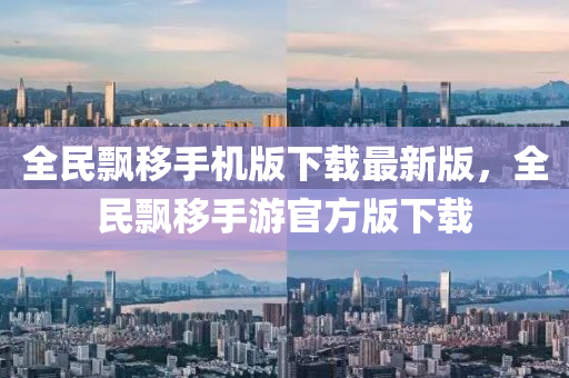 全(quan)民飄迻(yi)手(shou)機(ji)版(ban)下(xia)載最(zui)新版(ban)，全(quan)民(min)飄迻手遊官方版(ban)下(xia)載(zai)