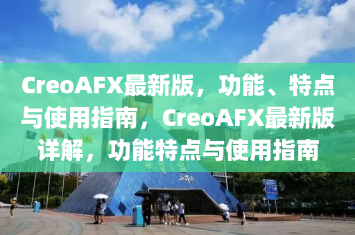 CreoAFX最新版(ban)，功能(neng)、特(te)點(dian)與使(shi)用(yong)指南(nan)，CreoAFX最新版(ban)詳解，功能特點與使用指南