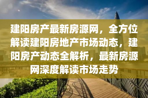 建陽(yang)房産(chan)最新(xin)房源網，全方(fang)位解(jie)讀(du)建(jian)陽房(fang)地産市(shi)場動(dong)態，建(jian)陽房(fang)産動(dong)態(tai)全(quan)解(jie)析，最(zui)新房源網深(shen)度(du)解讀(du)市(shi)場走(zou)勢(shi)