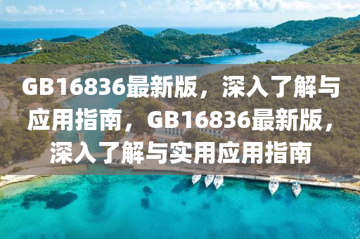GB16836最(zui)新(xin)版(ban)，深(shen)入(ru)了解(jie)與應(ying)用(yong)指南，GB16836最新版(ban)，深(shen)入了解與(yu)實(shi)用應用指南(nan)
