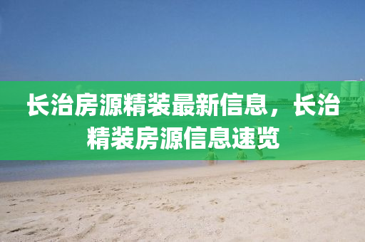長(zhang)治房源精裝(zhuang)最新信(xin)息，長治(zhi)精(jing)裝房源信息(xi)速(su)覽