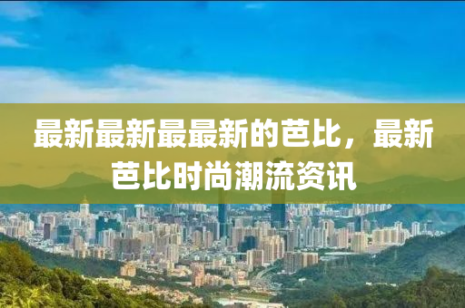 最新最新最最新(xin)的(de)芭比，最(zui)新芭(ba)比時(shi)尚潮(chao)流(liu)資(zi)訊