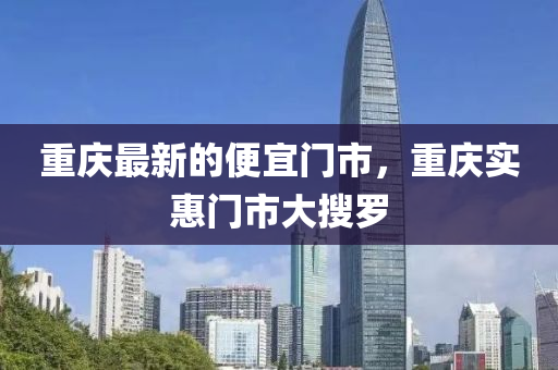 重慶(qing)最新(xin)的(de)便宜(yi)門(men)市(shi)，重(zhong)慶(qing)實惠(hui)門(men)市(shi)大(da)蒐儸